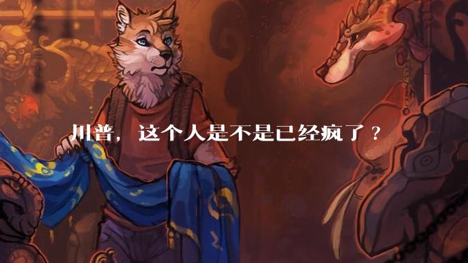 川普，这个人是不是已经疯了?